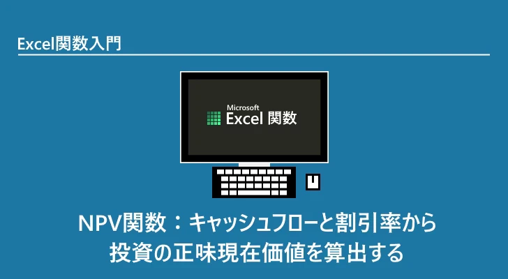 Excel関数 Npv関数：キャッシュフローと割引率から投資の正味現在価値を算出する